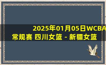 2025年01月05日WCBA常规赛 四川女篮 - 新疆女篮 全场录像